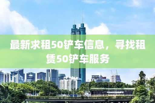 最新求租50鏟車信息，尋找租賃50鏟車服務(wù)