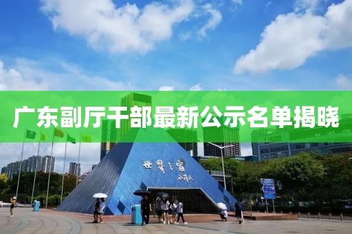 廣東副廳干部最新公示名單揭曉