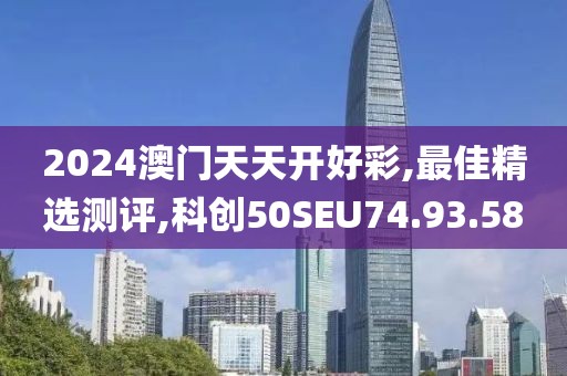 2024澳門天天開好彩,最佳精選測(cè)評(píng),科創(chuàng)50SEU74.93.58