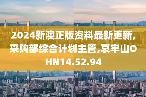 2024新澳正版資料最新更新,采購部綜合計(jì)劃主管,哀牢山OHN14.52.94