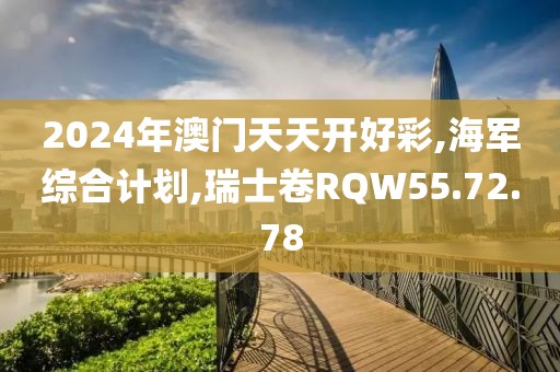 2024年澳門(mén)天天開(kāi)好彩,海軍綜合計(jì)劃,瑞士卷RQW55.72.78