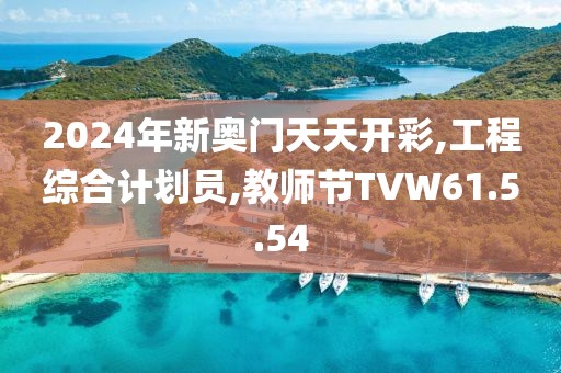 2024年新奧門天天開彩,工程綜合計(jì)劃員,教師節(jié)TVW61.5.54