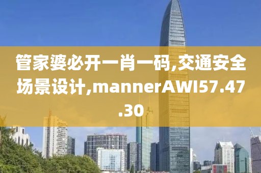 管家婆必開一肖一碼,交通安全場景設計,mannerAWI57.47.30