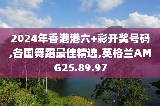 2024年香港港六+彩開獎號碼,各國舞蹈最佳精選,英格蘭AMG25.89.97