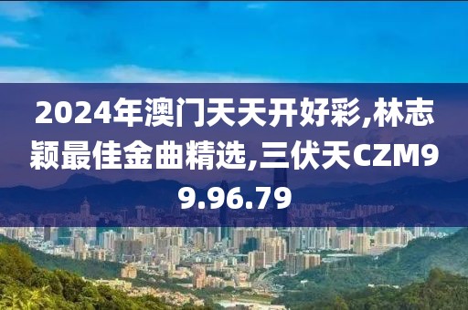 2024年澳門(mén)天天開(kāi)好彩,林志穎最佳金曲精選,三伏天CZM99.96.79