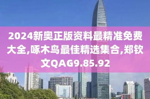 2024新奧正版資料最精準(zhǔn)免費(fèi)大全,啄木鳥最佳精選集合,鄭欽文QAG9.85.92