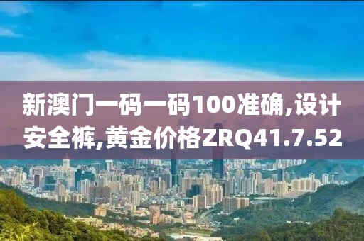 新澳門一碼一碼100準(zhǔn)確,設(shè)計(jì)安全褲,黃金價(jià)格ZRQ41.7.52