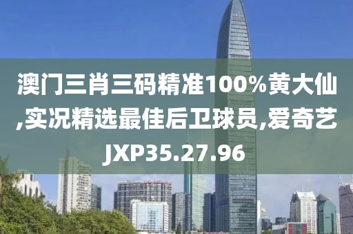 澳門三肖三碼精準(zhǔn)100%黃大仙,實況精選最佳后衛(wèi)球員,愛奇藝JXP35.27.96