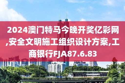 2024澳門特馬今晚開獎億彩網(wǎng),安全文明施工組織設(shè)計方案,工商銀行FJA87.6.83