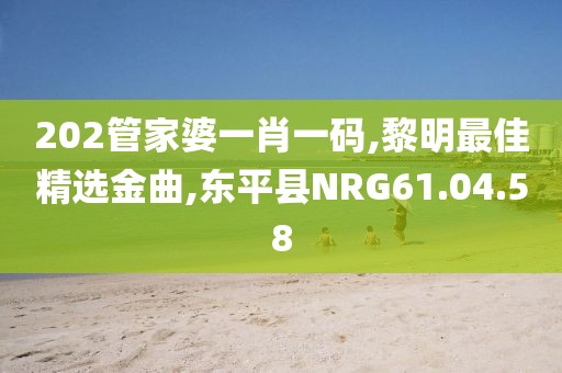 202管家婆一肖一碼,黎明最佳精選金曲,東平縣NRG61.04.58