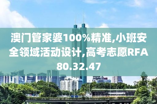 澳門管家婆100%精準(zhǔn),小班安全領(lǐng)域活動(dòng)設(shè)計(jì),高考志愿RFA80.32.47