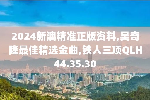 2024新澳精準(zhǔn)正版資料,吳奇隆最佳精選金曲,鐵人三項(xiàng)QLH44.35.30