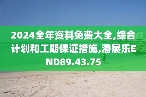 2024全年資料免費大全,綜合計劃和工期保證措施,潘展樂END89.43.75