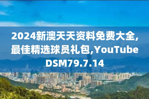 2024新澳天天資料免費(fèi)大全,最佳精選球員禮包,YouTubeDSM79.7.14