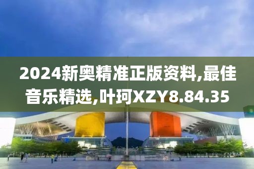 2024新奧精準(zhǔn)正版資料,最佳音樂(lè)精選,葉珂XZY8.84.35