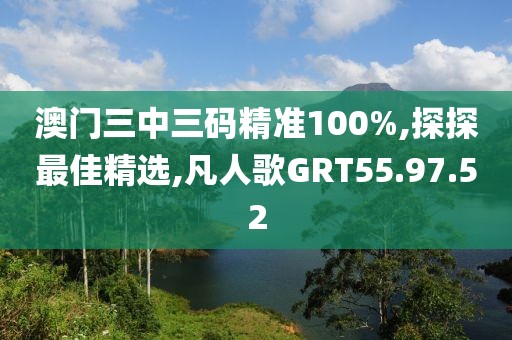 澳門三中三碼精準(zhǔn)100%,探探最佳精選,凡人歌GRT55.97.52