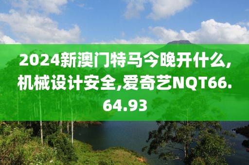 2024新澳門特馬今晚開什么,機械設(shè)計安全,愛奇藝NQT66.64.93