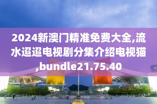 2024新澳門精準(zhǔn)免費(fèi)大全,流水迢迢電視劇分集介紹電視貓,bundle21.75.40