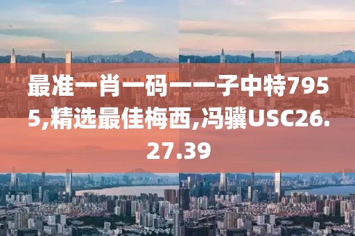 最準(zhǔn)一肖一碼一一子中特7955,精選最佳梅西,馮驥USC26.27.39