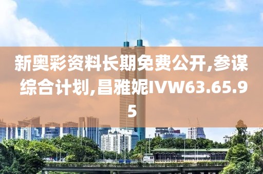 新奧彩資料長期免費(fèi)公開,參謀 綜合計(jì)劃,昌雅妮IVW63.65.95