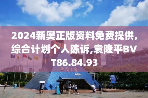 2024新奧正版資料免費提供,綜合計劃個人陳訴,袁隆平BVT86.84.93