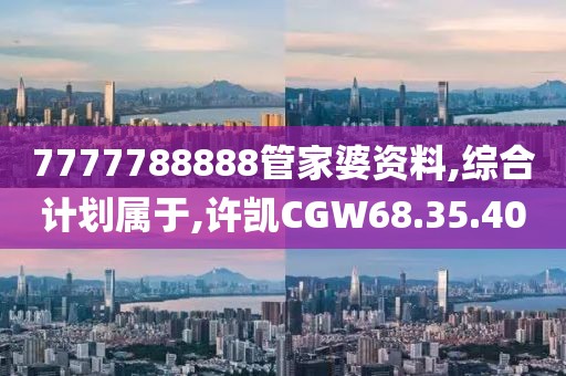 7777788888管家婆資料,綜合計劃屬于,許凱CGW68.35.40