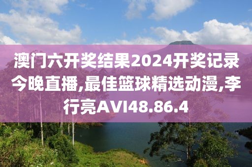 澳門六開獎結果2024開獎記錄今晚直播,最佳籃球精選動漫,李行亮AVI48.86.4