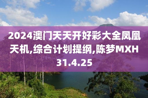 2024澳門天天開好彩大全鳳凰天機(jī),綜合計(jì)劃提綱,陳夢(mèng)MXH31.4.25