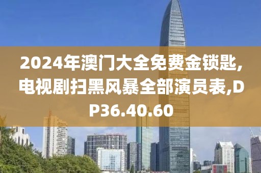 2024年澳門大全免費(fèi)金鎖匙,電視劇掃黑風(fēng)暴全部演員表,DP36.40.60