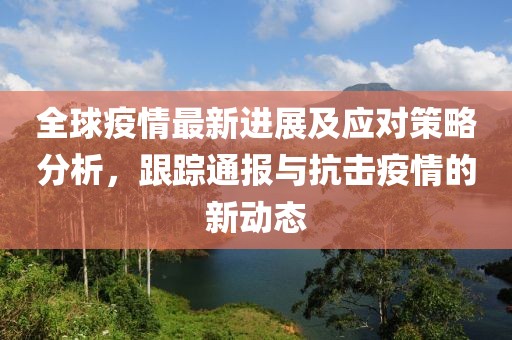 全球疫情最新進展及應(yīng)對策略分析，跟蹤通報與抗擊疫情的新動態(tài)