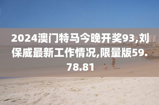 2024澳門特馬今晚開獎(jiǎng)93,劉保威最新工作情況,限量版59.78.81