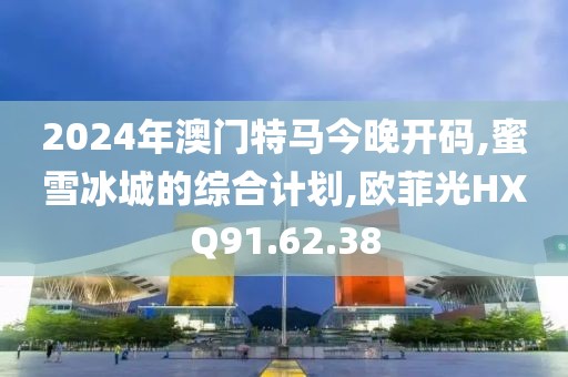 2024年澳門特馬今晚開碼,蜜雪冰城的綜合計(jì)劃,歐菲光HXQ91.62.38