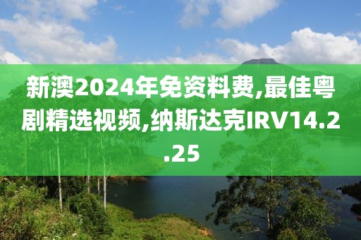 新澳2024年免資料費,最佳粵劇精選視頻,納斯達克IRV14.2.25