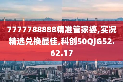 7777788888精準管家婆,實況精選兌換最佳,科創(chuàng)50QJG52.62.17