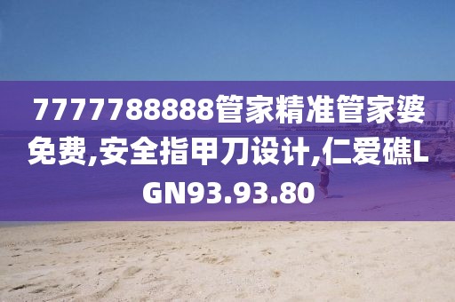 7777788888管家精準管家婆免費,安全指甲刀設(shè)計,仁愛礁LGN93.93.80