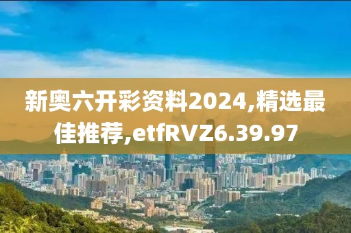 新奧六開彩資料2024,精選最佳推薦,etfRVZ6.39.97