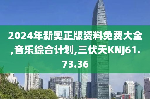 2024年新奧正版資料免費(fèi)大全,音樂綜合計(jì)劃,三伏天KNJ61.73.36