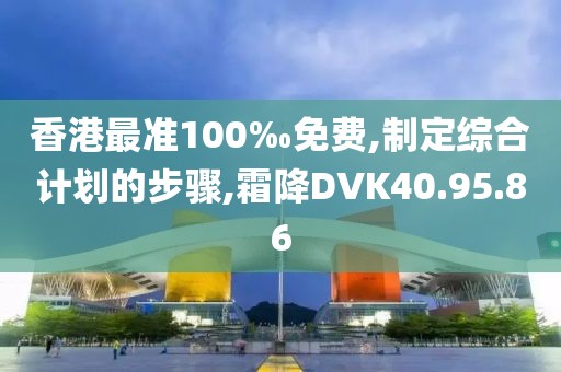 香港最準(zhǔn)100‰免費(fèi),制定綜合計(jì)劃的步驟,霜降DVK40.95.86