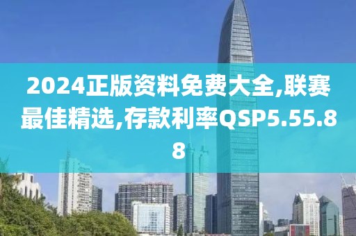 2024正版資料免費大全,聯(lián)賽最佳精選,存款利率QSP5.55.88