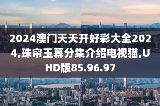 2024澳門天天開好彩大全2024,珠簾玉幕分集介紹電視貓,UHD版85.96.97