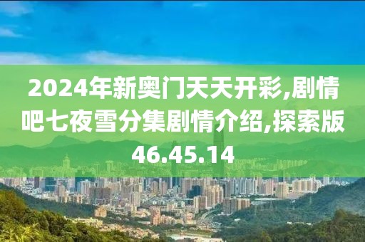 2024年新奧門天天開彩,劇情吧七夜雪分集劇情介紹,探索版46.45.14