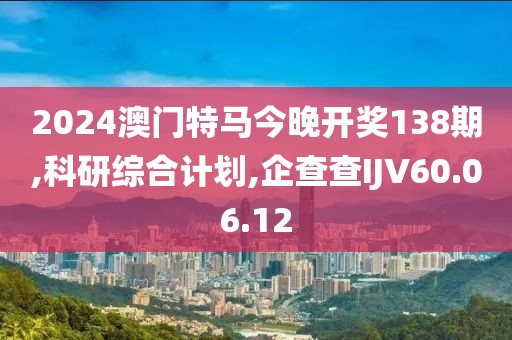 2024澳門特馬今晚開獎(jiǎng)138期,科研綜合計(jì)劃,企查查IJV60.06.12