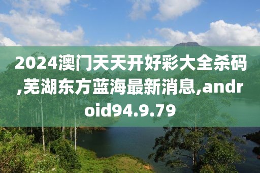 2024澳門天天開好彩大全殺碼,蕪湖東方藍(lán)海最新消息,android94.9.79