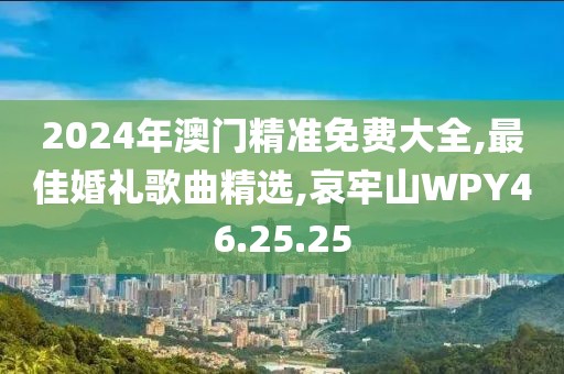 2024年澳門精準(zhǔn)免費大全,最佳婚禮歌曲精選,哀牢山WPY46.25.25