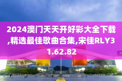 2024澳門天天開好彩大全下載,精選最佳歌曲合集,宋佳RLY31.62.82