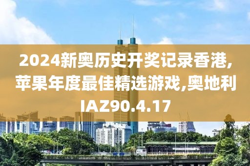 2024新奧歷史開(kāi)獎(jiǎng)記錄香港,蘋(píng)果年度最佳精選游戲,奧地利IAZ90.4.17