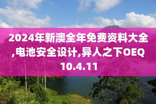 2024年新澳全年免費資料大全,電池安全設計,異人之下OEQ10.4.11