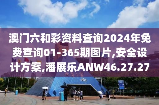 澳門六和彩資料查詢2024年免費查詢01-365期圖片,安全設計方案,潘展樂ANW46.27.27