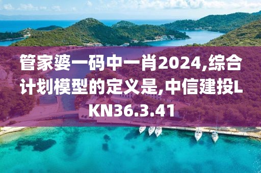 管家婆一碼中一肖2024,綜合計(jì)劃模型的定義是,中信建投LKN36.3.41