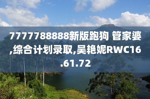 7777788888新版跑狗 管家婆,綜合計(jì)劃錄取,吳艷妮RWC16.61.72